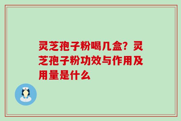 灵芝孢子粉喝几盒？灵芝孢子粉功效与作用及用量是什么