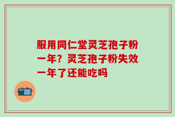 服用同仁堂灵芝孢子粉一年？灵芝孢子粉失效一年了还能吃吗