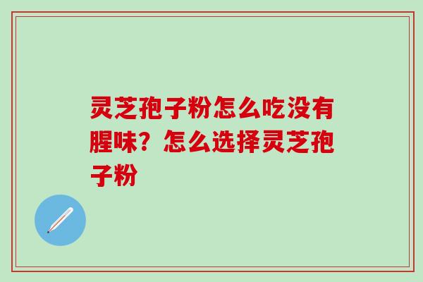 灵芝孢子粉怎么吃没有腥味？怎么选择灵芝孢子粉