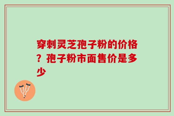 穿刺灵芝孢子粉的价格？孢子粉市面售价是多少