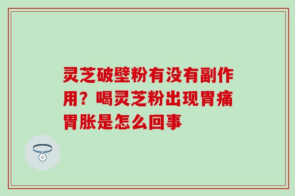灵芝破壁粉有没有副作用？喝灵芝粉出现胃痛胃胀是怎么回事