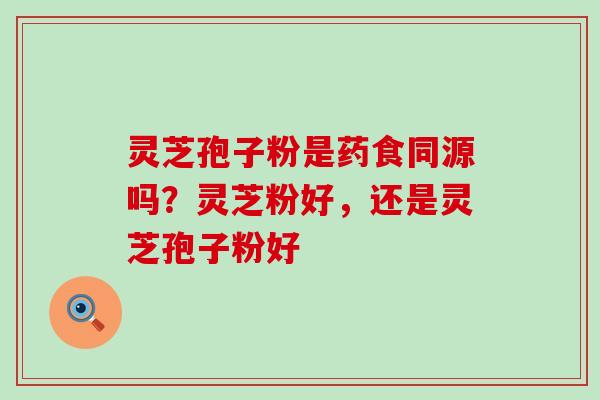 灵芝孢子粉是药食同源吗？灵芝粉好，还是灵芝孢子粉好
