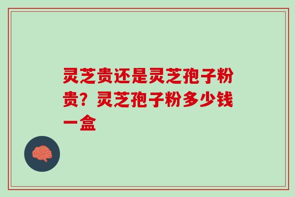 灵芝贵还是灵芝孢子粉贵？灵芝孢子粉多少钱一盒