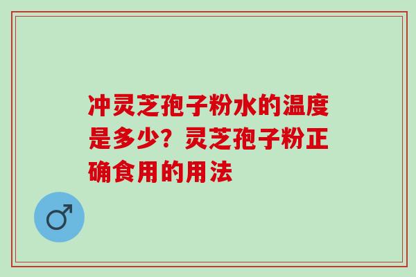 冲灵芝孢子粉水的温度是多少?灵芝孢子粉正确食用的用法 冲灵芝孢子粉水的温度是多少?灵芝孢子粉正确食用的用法
