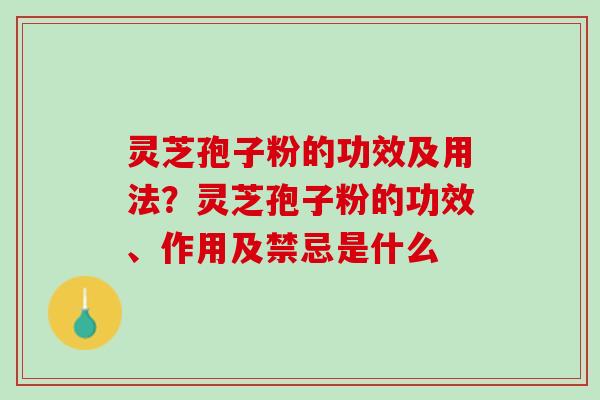 灵芝孢子粉的功效及用法？灵芝孢子粉的功效、作用及禁忌是什么