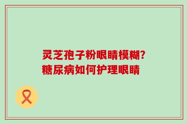 灵芝孢子粉眼睛模糊？糖尿病如何护理眼睛