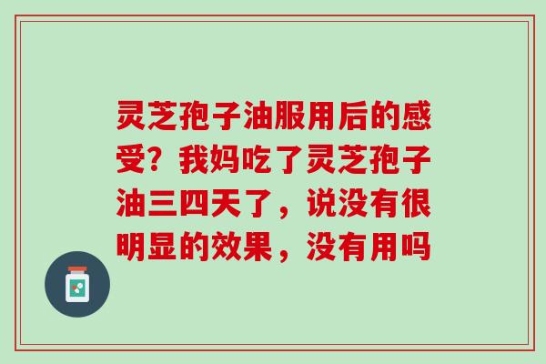 灵芝孢子油服用后的感受？我妈吃了灵芝孢子油三四天了，说没有很明显的效果，没有用吗