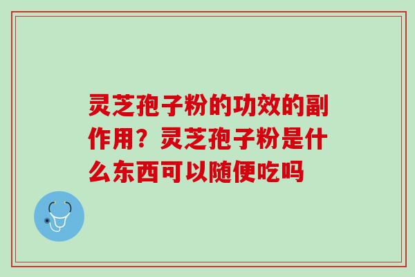 灵芝孢子粉的功效的副作用？灵芝孢子粉是什么东西可以随便吃吗