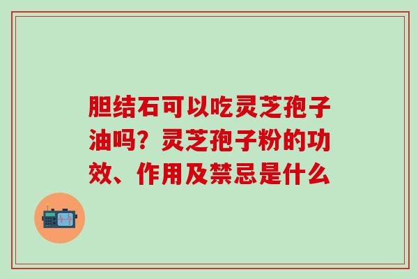 胆结石可以吃灵芝孢子油吗？灵芝孢子粉的功效、作用及禁忌是什么