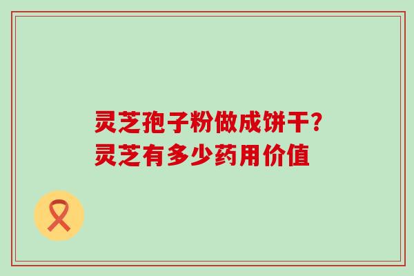 灵芝孢子粉做成饼干？灵芝有多少药用价值