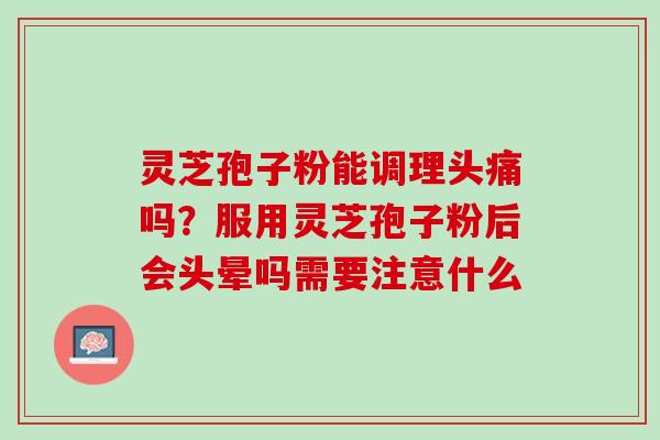 灵芝孢子粉能调理头痛吗？服用灵芝孢子粉后会头晕吗需要注意什么