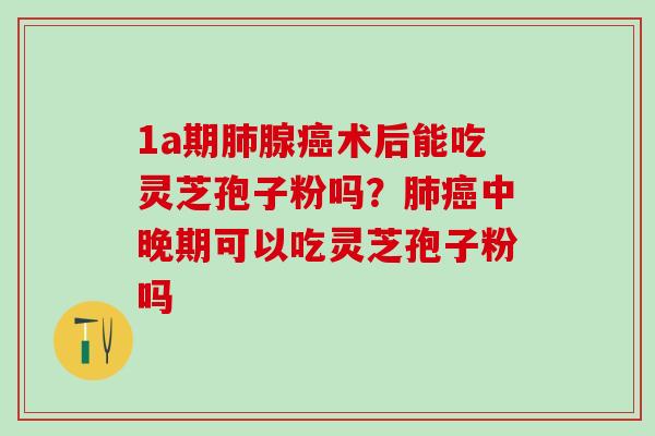 1a期肺腺癌术后能吃灵芝孢子粉吗？肺癌中晚期可以吃灵芝孢子粉吗