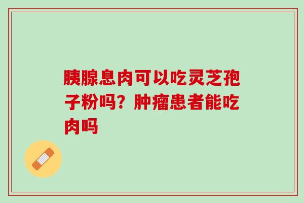 胰腺息肉可以吃灵芝孢子粉吗？肿瘤患者能吃肉吗