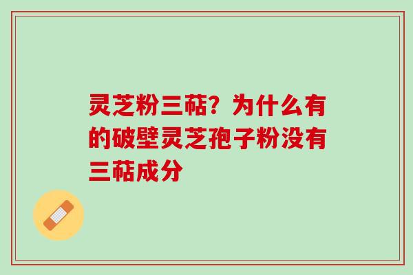灵芝粉三萜?为什么有的破壁灵芝孢子粉没有三萜成分 灵芝粉三萜?为什么有的破壁灵芝孢子粉没有三萜成分