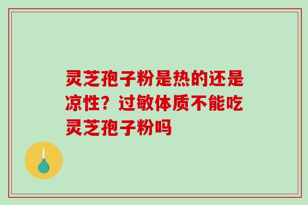 灵芝孢子粉是热的还是凉性？过敏体质不能吃灵芝孢子粉吗