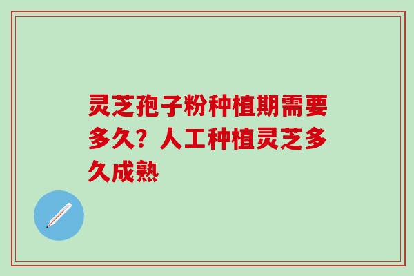 灵芝孢子粉种植期需要多久？人工种植灵芝多久成熟