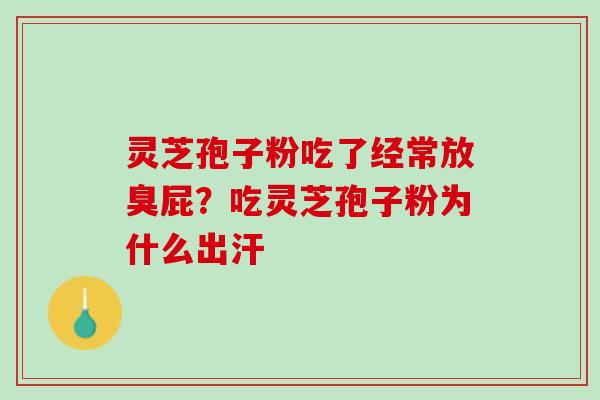 灵芝孢子粉吃了经常放臭屁？吃灵芝孢子粉为什么出汗