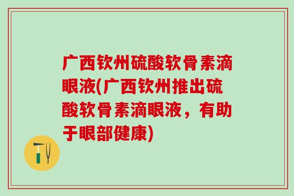 广西钦州硫酸软骨素滴眼液(广西钦州推出硫酸软骨素滴眼液，有助于眼部健康)