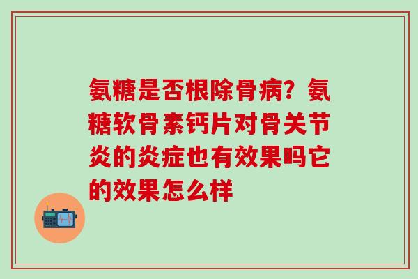 氨糖是否根除骨病？氨糖软骨素钙片对骨关节炎的炎症也有效果吗它的效果怎么样