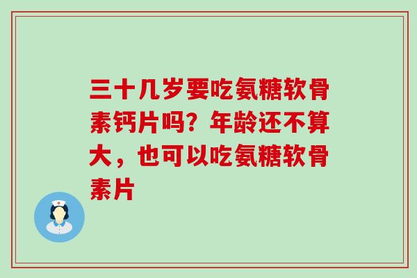三十几岁要吃氨糖软骨素钙片吗？年龄还不算大，也可以吃氨糖软骨素片