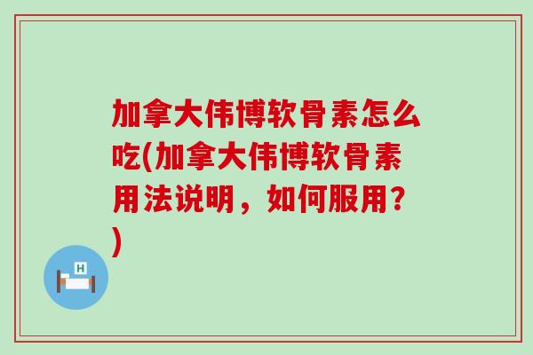 加拿大伟博软骨素怎么吃(加拿大伟博软骨素用法说明，如何服用？)