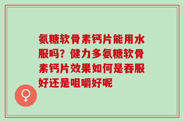 氨糖软骨素钙片能用水服吗？健力多氨糖软骨素钙片效果如何是吞服好还是咀嚼好呢