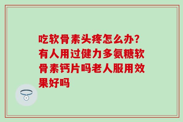 吃软骨素头疼怎么办？有人用过健力多氨糖软骨素钙片吗老人服用效果好吗