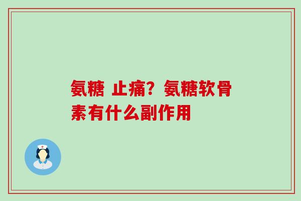 氨糖 止痛？氨糖软骨素有什么副作用
