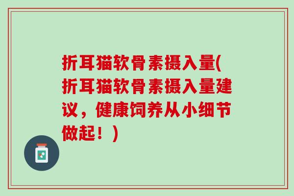 折耳猫软骨素摄入量(折耳猫软骨素摄入量建议，健康饲养从小细节做起！)