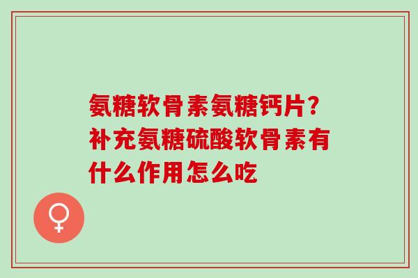 氨糖软骨素氨糖钙片？补充氨糖硫酸软骨素有什么作用怎么吃