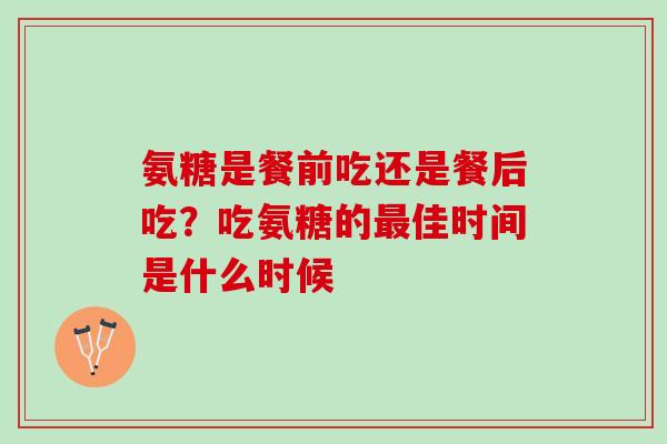 氨糖是餐前吃还是餐后吃？吃氨糖的最佳时间是什么时候