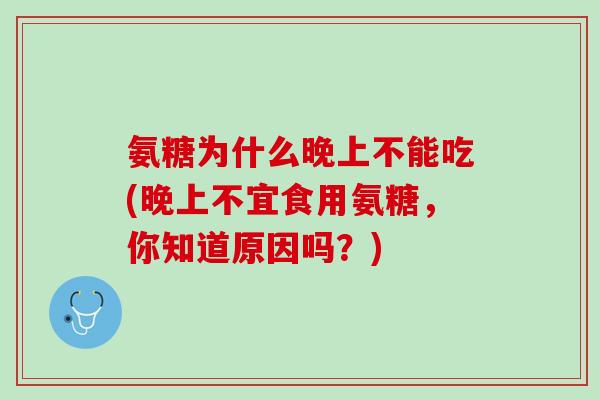 氨糖为什么晚上不能吃(晚上不宜食用氨糖，你知道原因吗？)