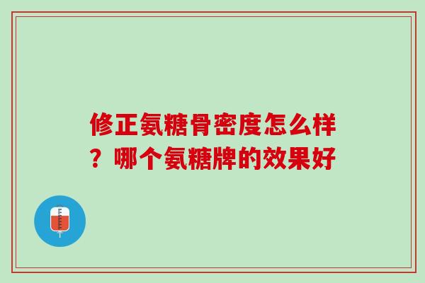 修正氨糖骨密度怎么样？哪个氨糖牌的效果好