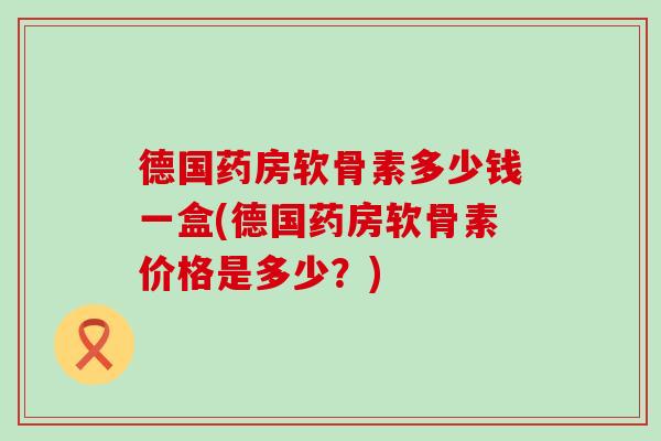 德国药房软骨素多少钱一盒(德国药房软骨素价格是多少？)
