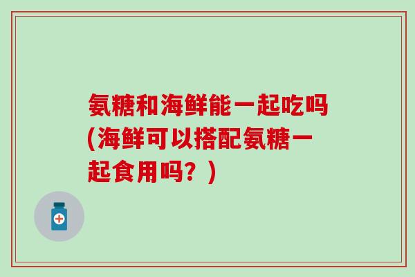 氨糖和海鲜能一起吃吗(海鲜可以搭配氨糖一起食用吗？)