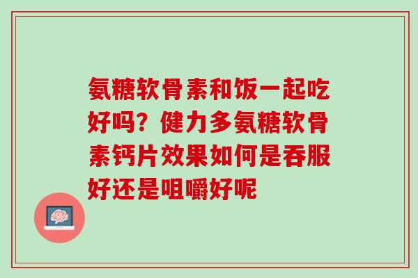 氨糖软骨素和饭一起吃好吗？健力多氨糖软骨素钙片效果如何是吞服好还是咀嚼好呢