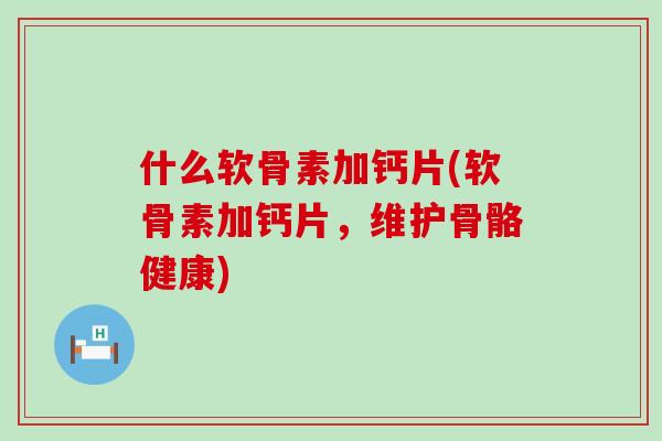 什么软骨素加钙片(软骨素加钙片，维护骨骼健康)