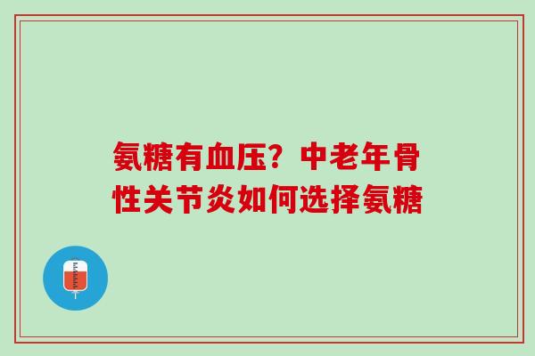 氨糖有血压？中老年骨性关节炎如何选择氨糖