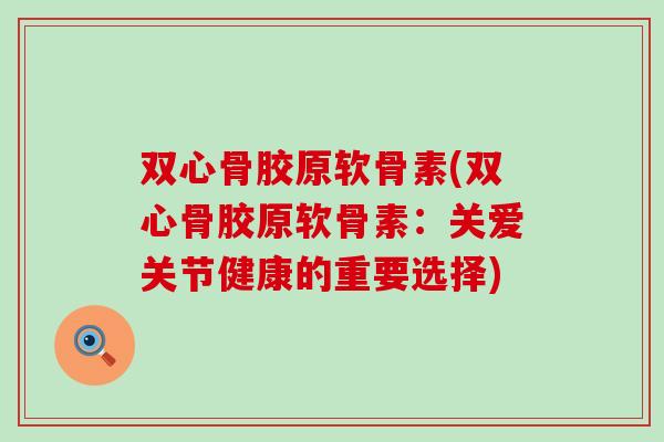 双心骨胶原软骨素(双心骨胶原软骨素：关爱关节健康的重要选择)
