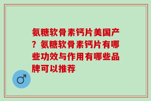 氨糖软骨素钙片美国产？氨糖软骨素钙片有哪些功效与作用有哪些品牌可以推荐
