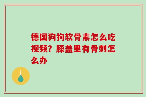 德国狗狗软骨素怎么吃视频？膝盖里有骨刺怎么办