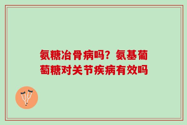 氨糖冶骨病吗？氨基葡萄糖对关节疾病有效吗