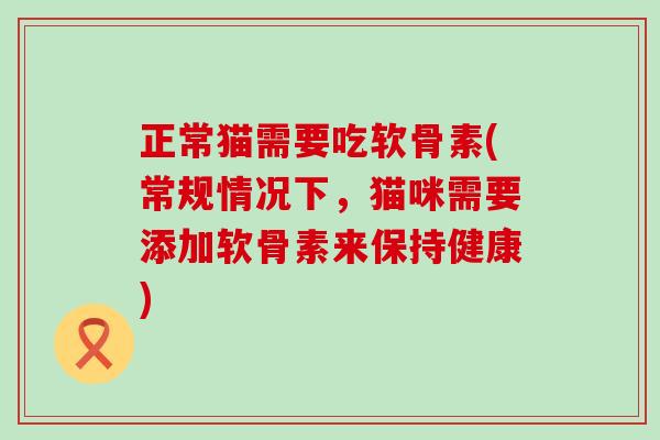 正常猫需要吃软骨素(常规情况下，猫咪需要添加软骨素来保持健康)