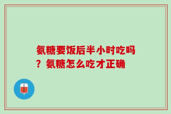 氨糖要饭后半小时吃吗？氨糖怎么吃才正确