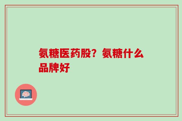 氨糖医药股？氨糖什么品牌好
