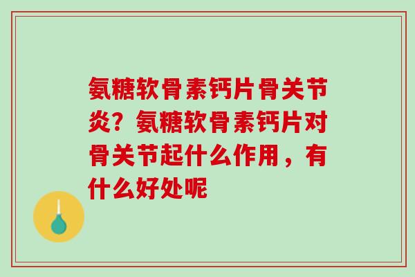 氨糖软骨素钙片骨关节炎？氨糖软骨素钙片对骨关节起什么作用，有什么好处呢