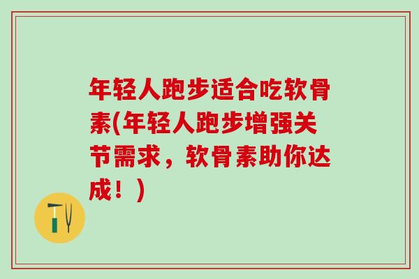 年轻人跑步适合吃软骨素(年轻人跑步增强关节需求，软骨素助你达成！)