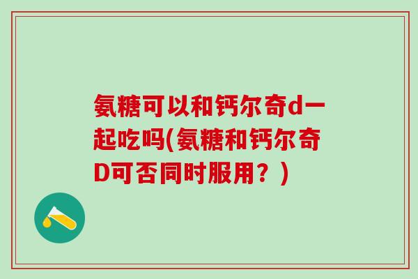 氨糖可以和钙尔奇d一起吃吗(氨糖和钙尔奇D可否同时服用？)
