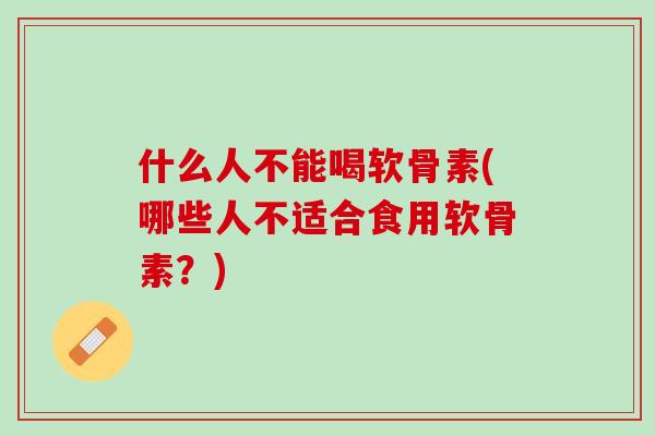 什么人不能喝软骨素(哪些人不适合食用软骨素？)