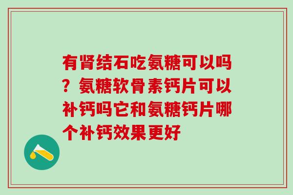 有肾结石吃氨糖可以吗？氨糖软骨素钙片可以补钙吗它和氨糖钙片哪个补钙效果更好